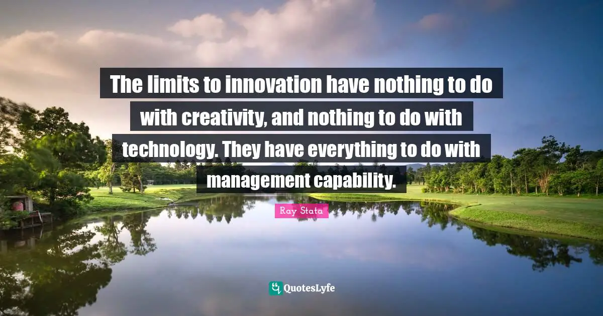 The limits to innovation have nothing to do with creativity, and nothing to do with technology. They have everything to do with management capability.