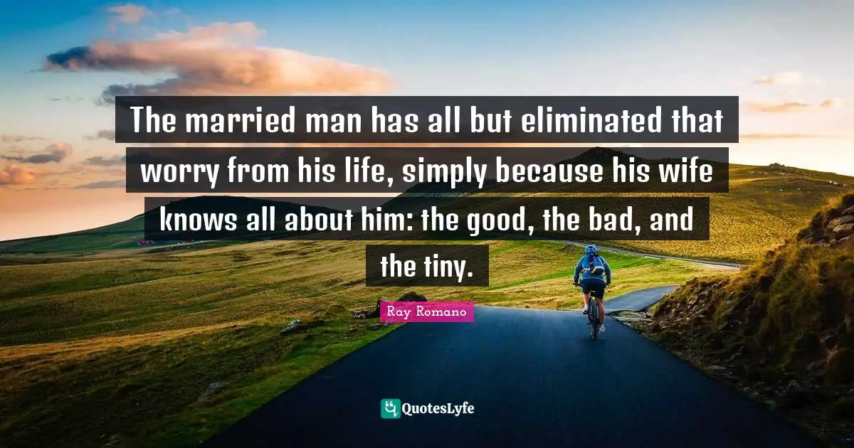 The married man has all but eliminated that worry from his life, simply because his wife knows all about him: the good, the bad, and the tiny.