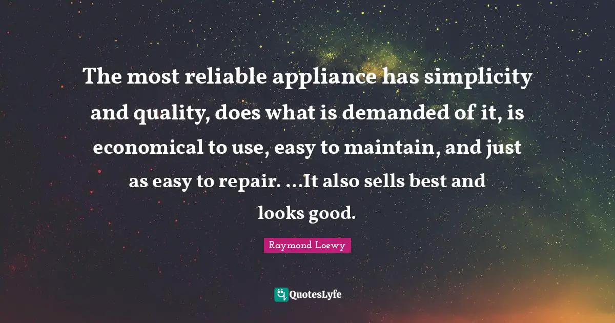 The most reliable appliance has simplicity and quality, does what is demanded of it, is economical to use, easy to maintain, and just as easy to repair. ...It also sells best and looks good.