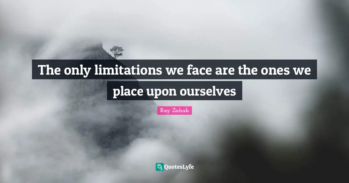The only limitations we face are the ones we place upon ourselves