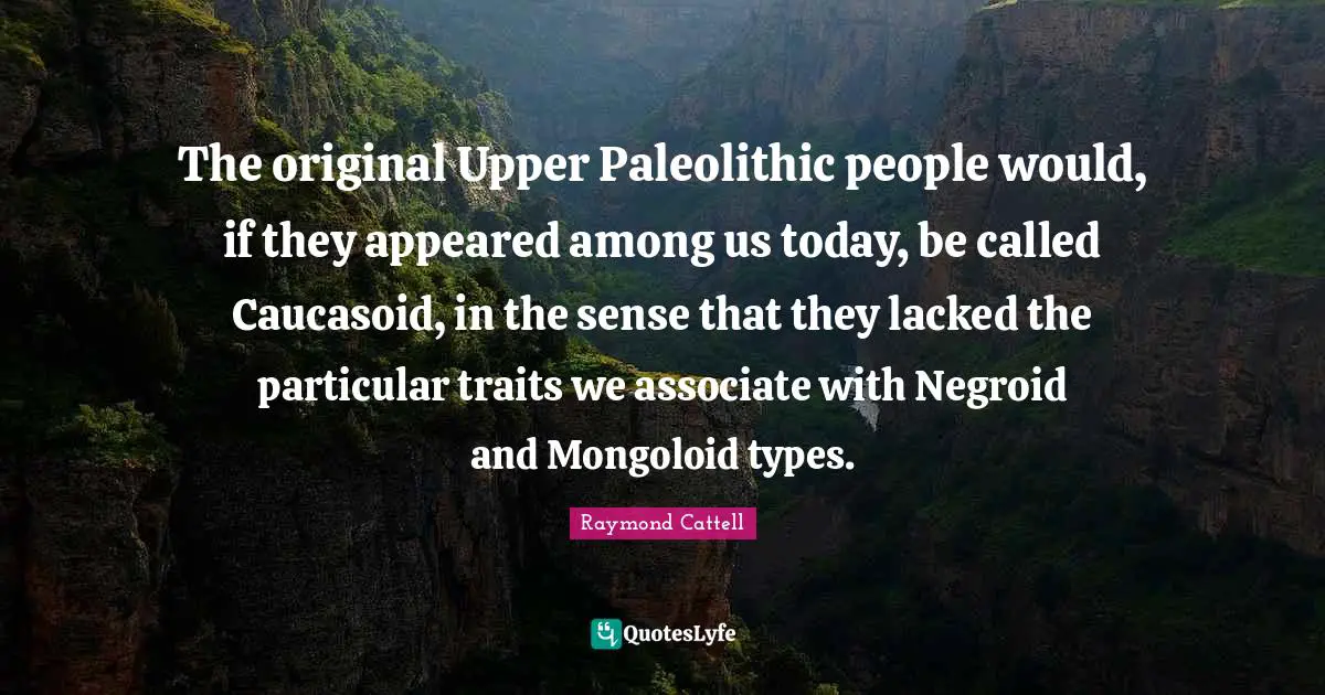 The original Upper Paleolithic people would, if they appeared among us today, be called Caucasoid, in the sense that they lacked the particular traits we associate with Negroid and Mongoloid types.