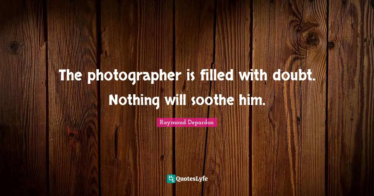 The photographer is filled with doubt. Nothing will soothe him.