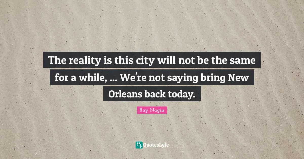 The reality is this city will not be the same for a while, ... We're not saying bring New Orleans back today.