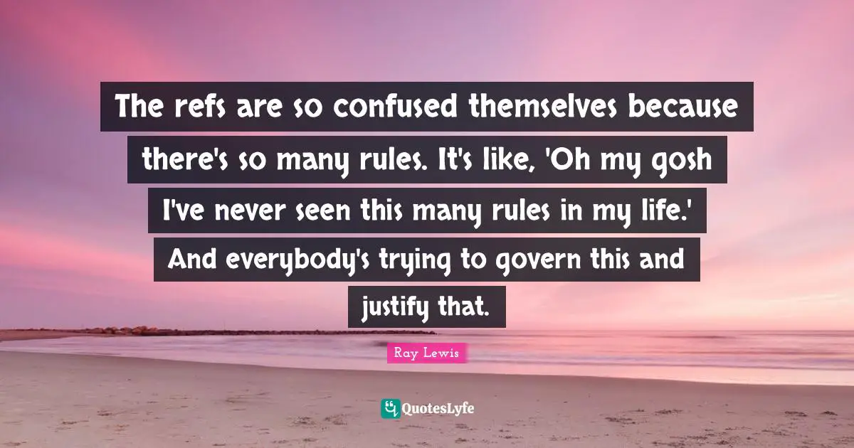Ray Lewis Quotes: "The refs are so confused themselves because there's so many rules. It's like, 'Oh my gosh I've never seen this many rules in my life.' And everybody's trying to govern this and justify that."
