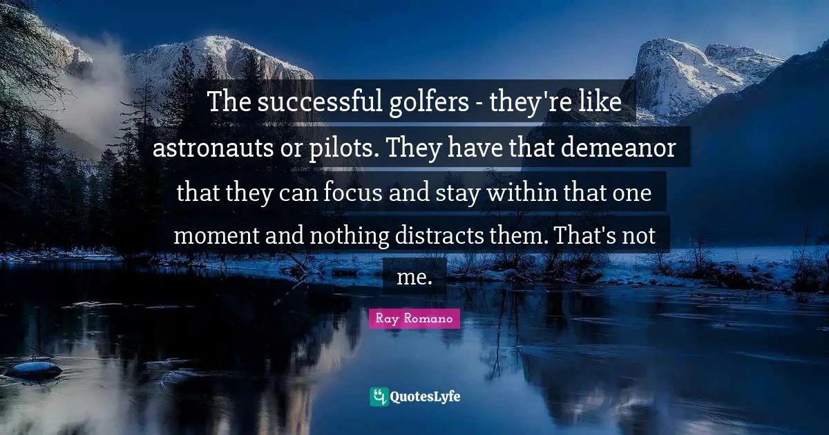 The successful golfers - they're like astronauts or pilots. They have that demeanor that they can focus and stay within that one moment and nothing distracts them. That's not me.