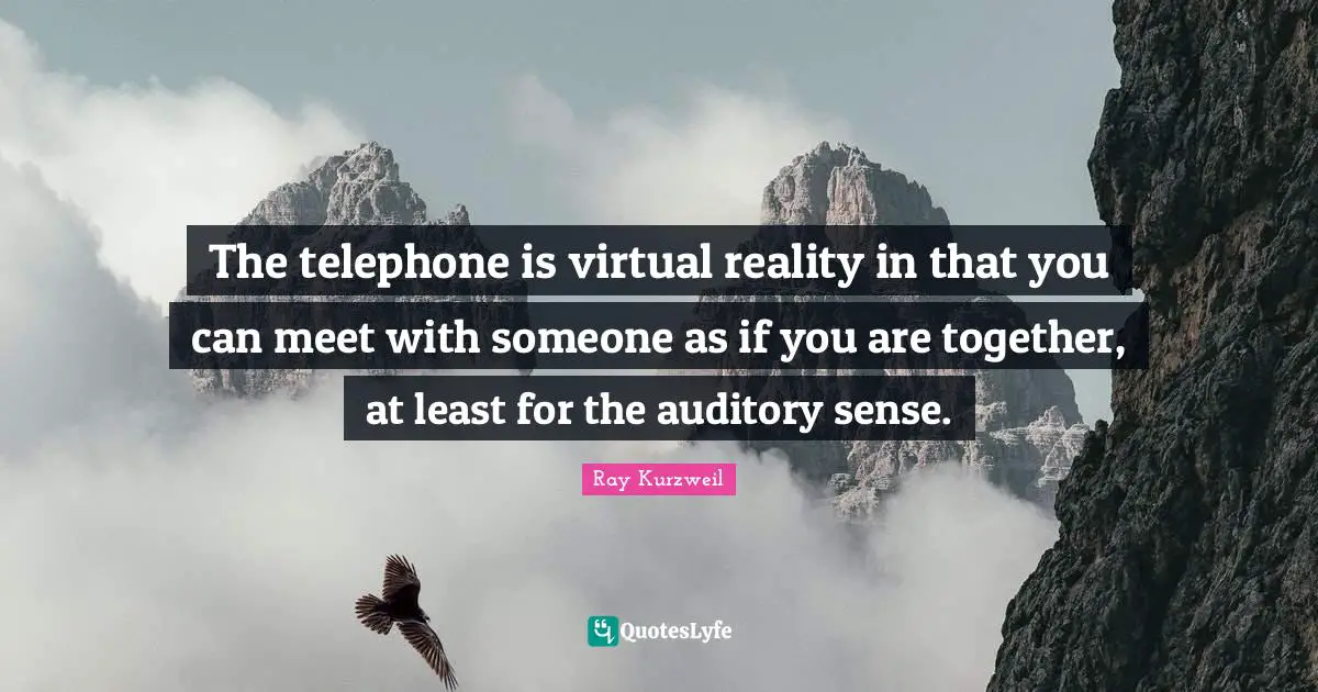 Ray Kurzweil Quotes: "The telephone is virtual reality in that you can meet with someone as if you are together, at least for the auditory sense."