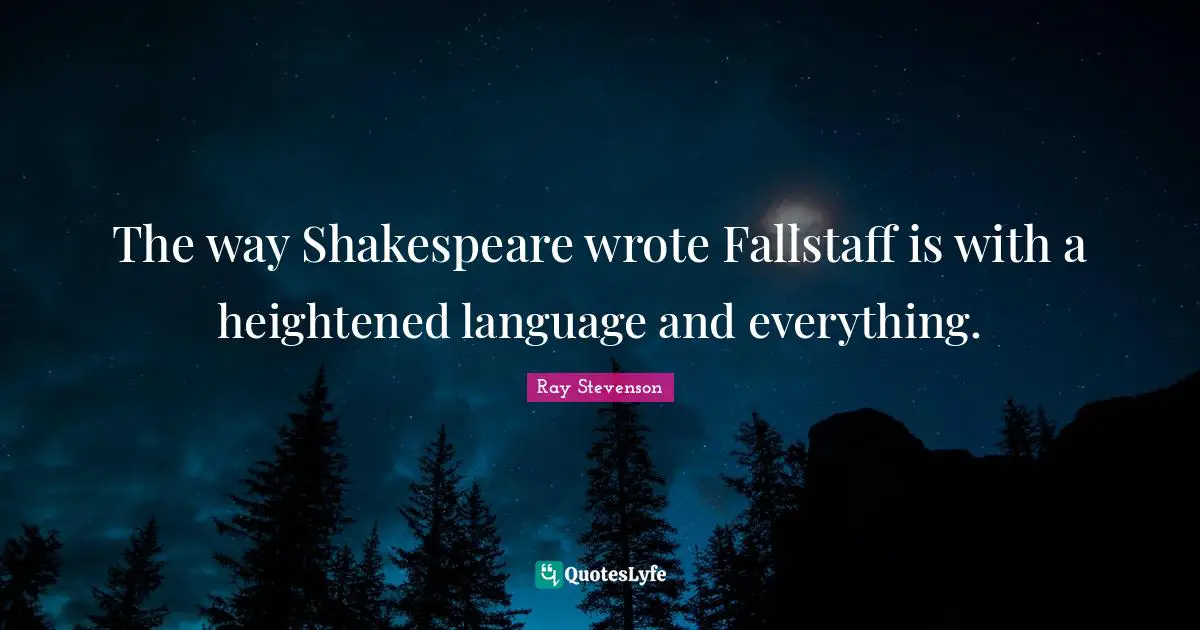 The way Shakespeare wrote Fallstaff is with a heightened language and everything.