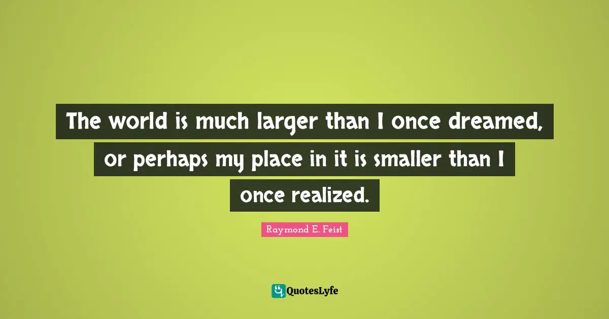 Raymond E. Feist Quotes: "The world is much larger than I once dreamed, or perhaps my place in it is smaller than I once realized."