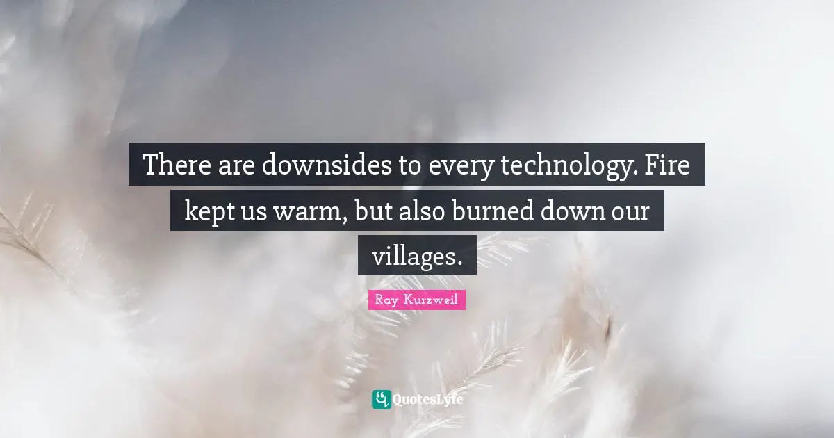 There are downsides to every technology. Fire kept us warm, but also burned down our villages.