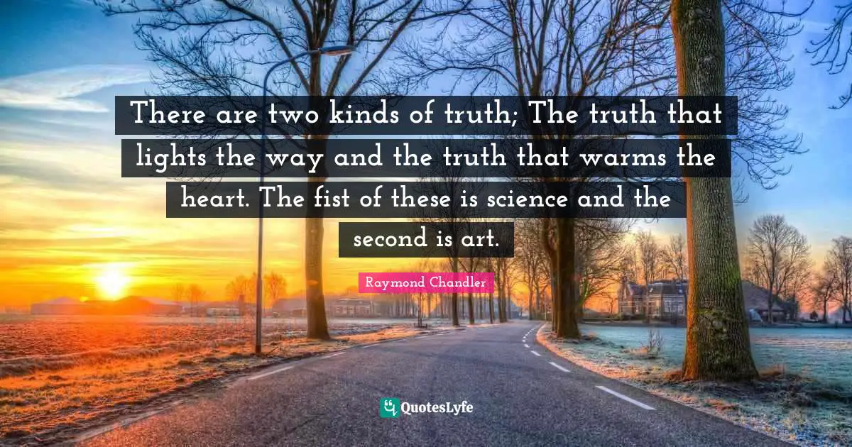 There are two kinds of truth; The truth that lights the way and the truth that warms the heart. The fist of these is science and the second is art.