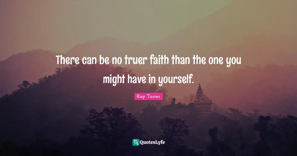 There can be no truer faith than the one you might have in yourself.