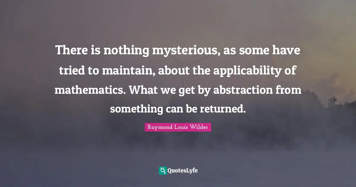 There is nothing mysterious, as some have tried to maintain, about the applicability of mathematics. What we get by abstraction from something can be returned.