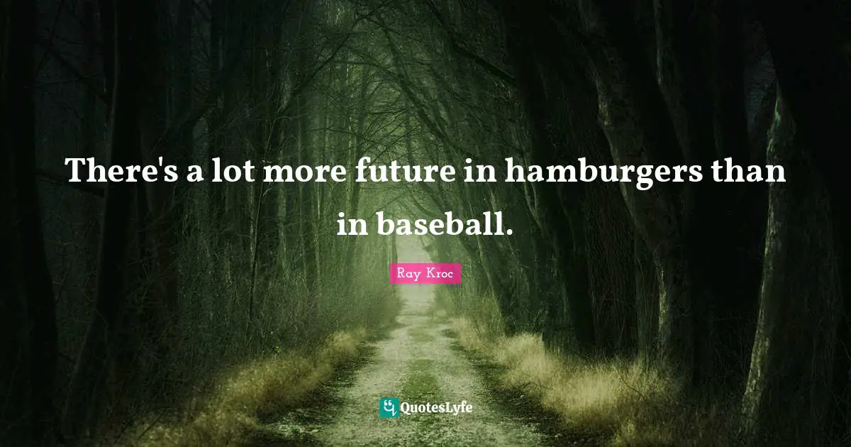 There's a lot more future in hamburgers than in baseball.