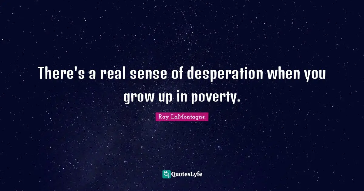 There's a real sense of desperation when you grow up in poverty.