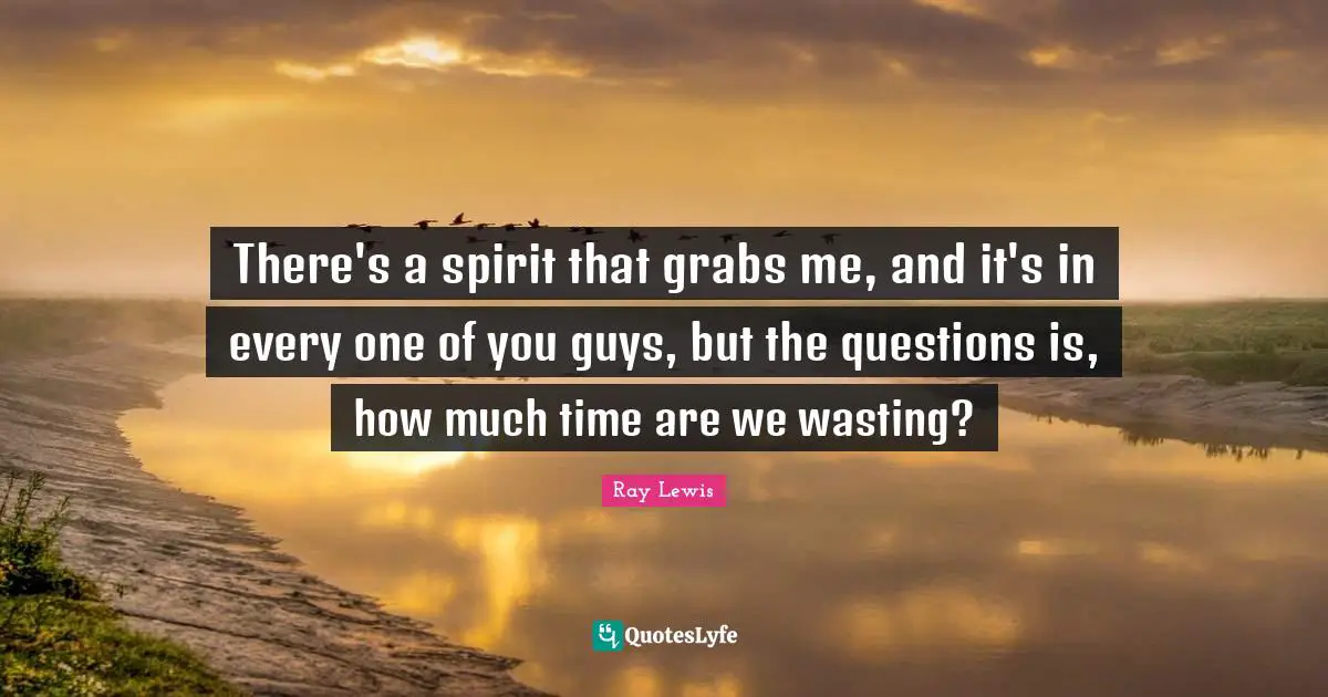 Ray Lewis Quotes: "There's a spirit that grabs me, and it's in every one of you guys, but the questions is, how much time are we wasting?"