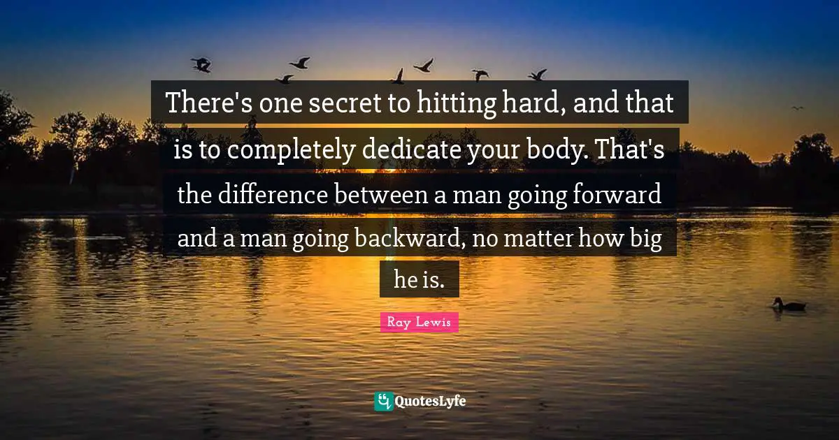There's one secret to hitting hard, and that is to completely dedicate your body. That's the difference between a man going forward and a man going backward, no matter how big he is.