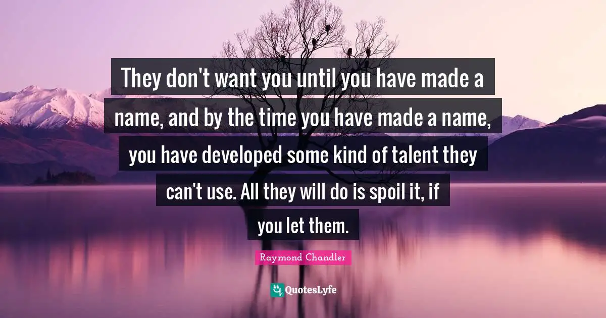 They don't want you until you have made a name, and by the time you have made a name, you have developed some kind of talent they can't use. All they will do is spoil it, if you let them.