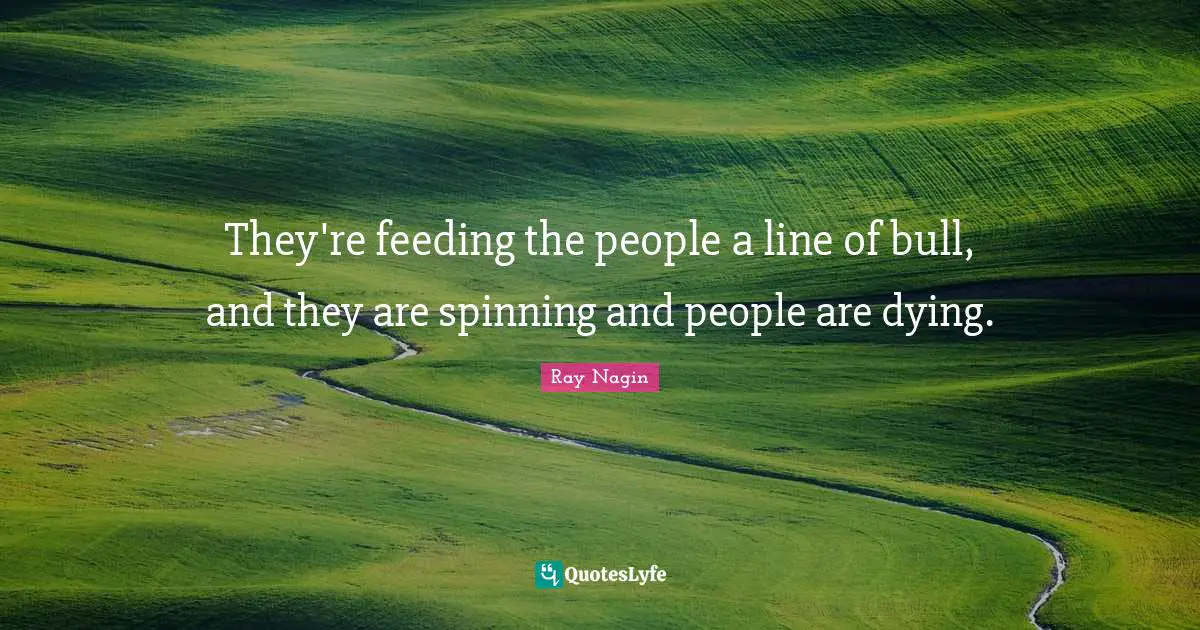 They're feeding the people a line of bull, and they are spinning and people are dying.