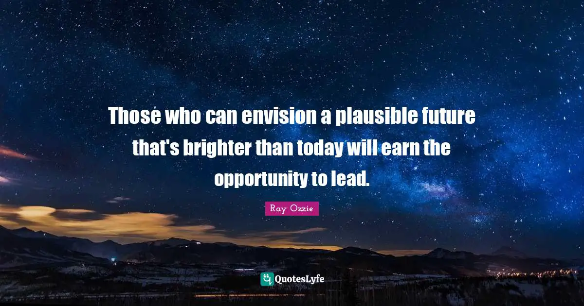 Those who can envision a plausible future that's brighter than today will earn the opportunity to lead.