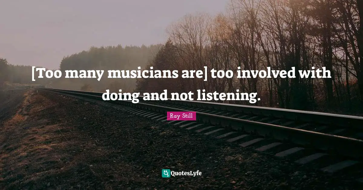[Too many musicians are] too involved with doing and not listening.