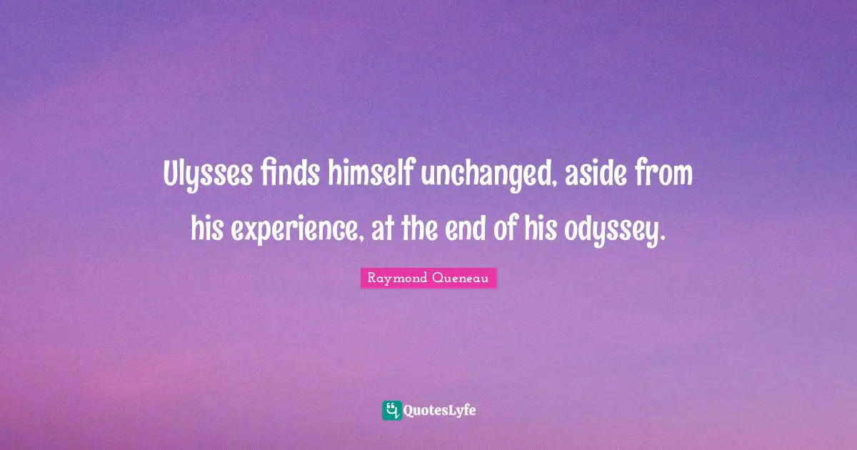 Ulysses finds himself unchanged, aside from his experience, at the end of his odyssey.