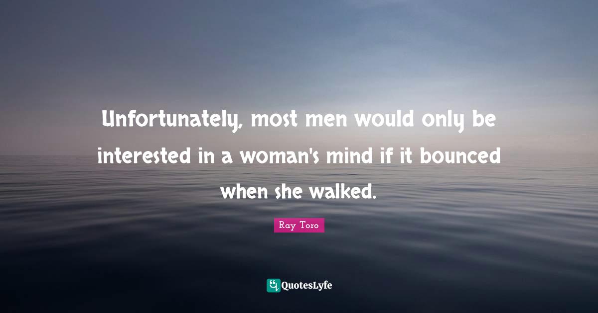 Unfortunately, most men would only be interested in a woman's mind if it bounced when she walked.
