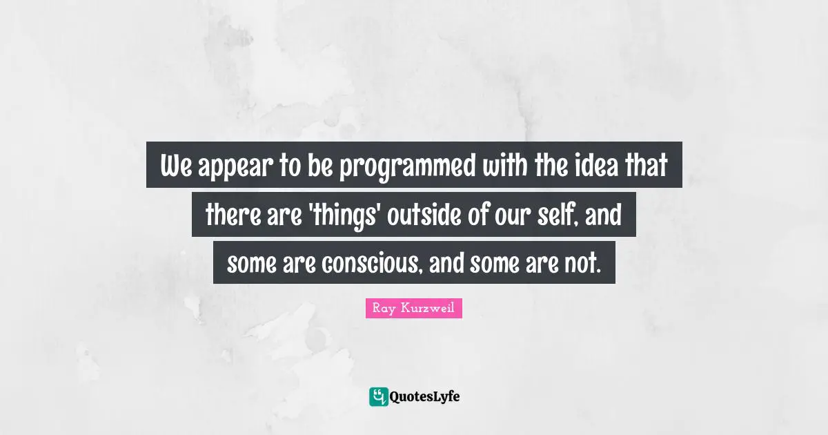Ray Kurzweil Quotes: "We appear to be programmed with the idea that there are 'things' outside of our self, and some are conscious, and some are not."