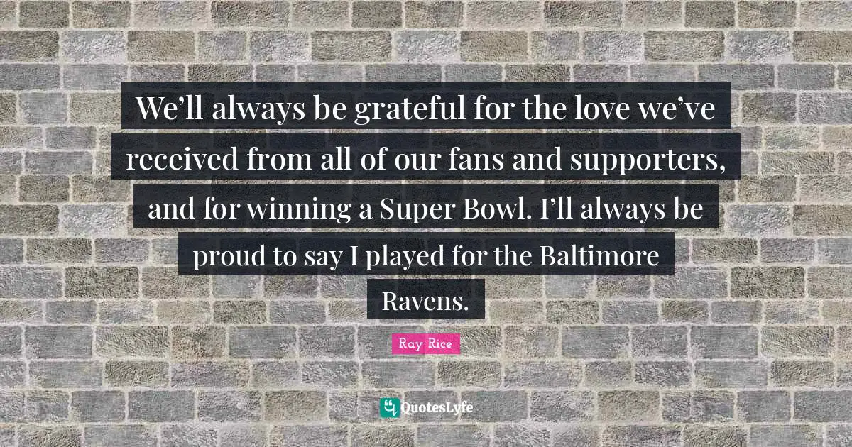 Ray Rice Quotes: "We’ll always be grateful for the love we’ve received from all of our fans and supporters, and for winning a Super Bowl. I’ll always be proud to say I played for the Baltimore Ravens."