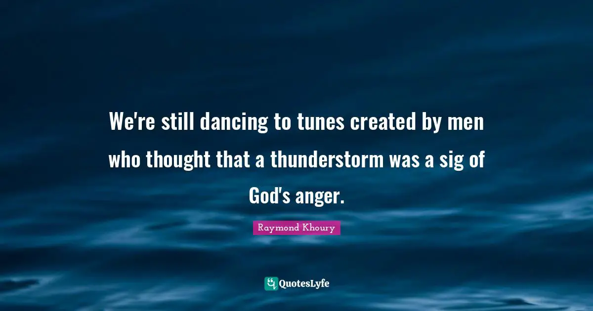 We're still dancing to tunes created by men who thought that a thunderstorm was a sig of God's anger.