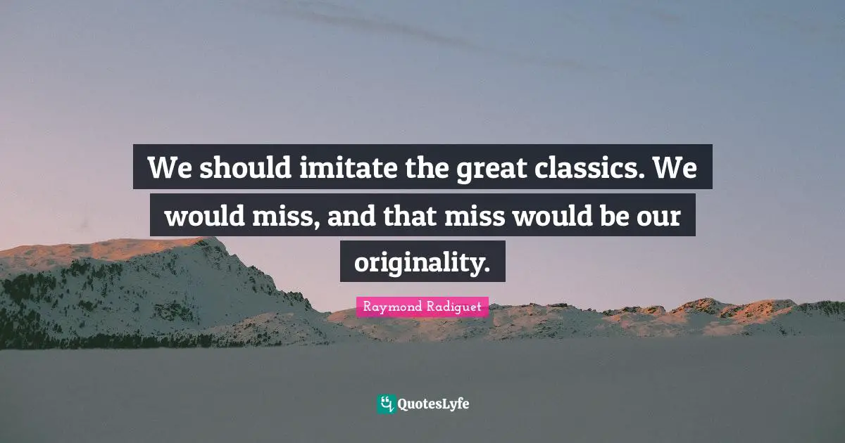 We should imitate the great classics. We would miss, and that miss would be our originality.