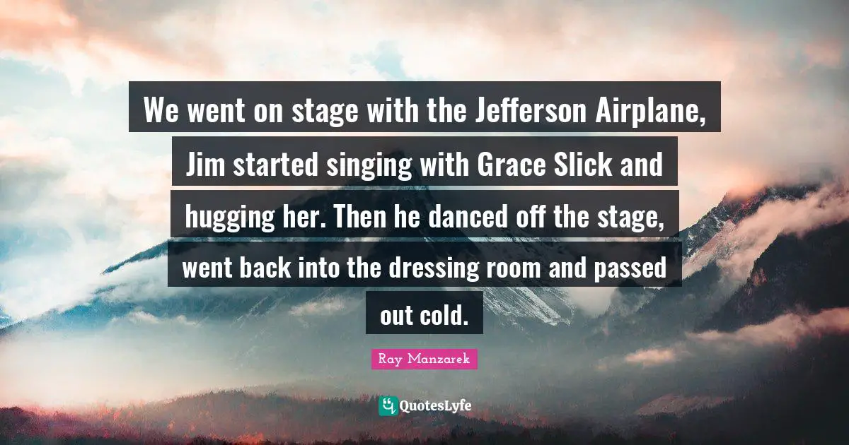 We went on stage with the Jefferson Airplane, Jim started singing with Grace Slick and hugging her. Then he danced off the stage, went back into the dressing room and passed out cold.