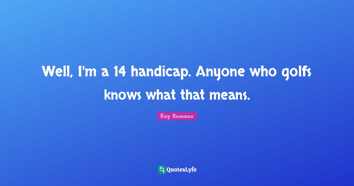 Well, I'm a 14 handicap. Anyone who golfs knows what that means.