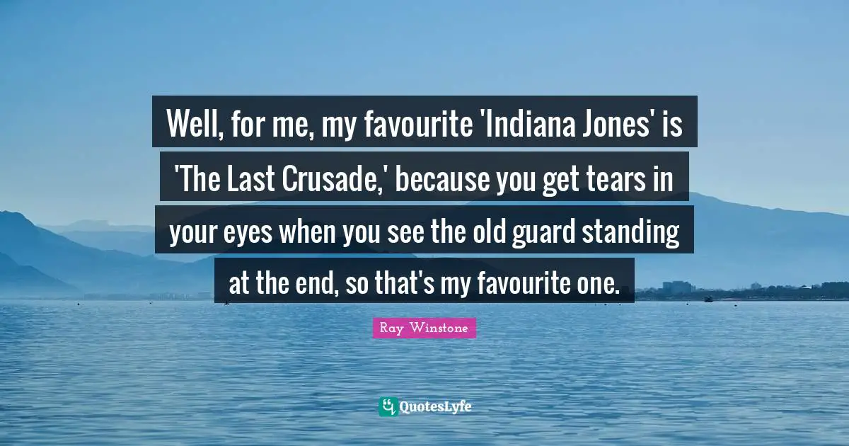 Well, for me, my favourite 'Indiana Jones' is 'The Last Crusade,' because you get tears in your eyes when you see the old guard standing at the end, so that's my favourite one.