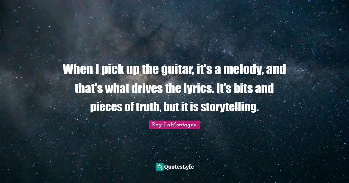 When I pick up the guitar, it's a melody, and that's what drives the lyrics. It's bits and pieces of truth, but it is storytelling.