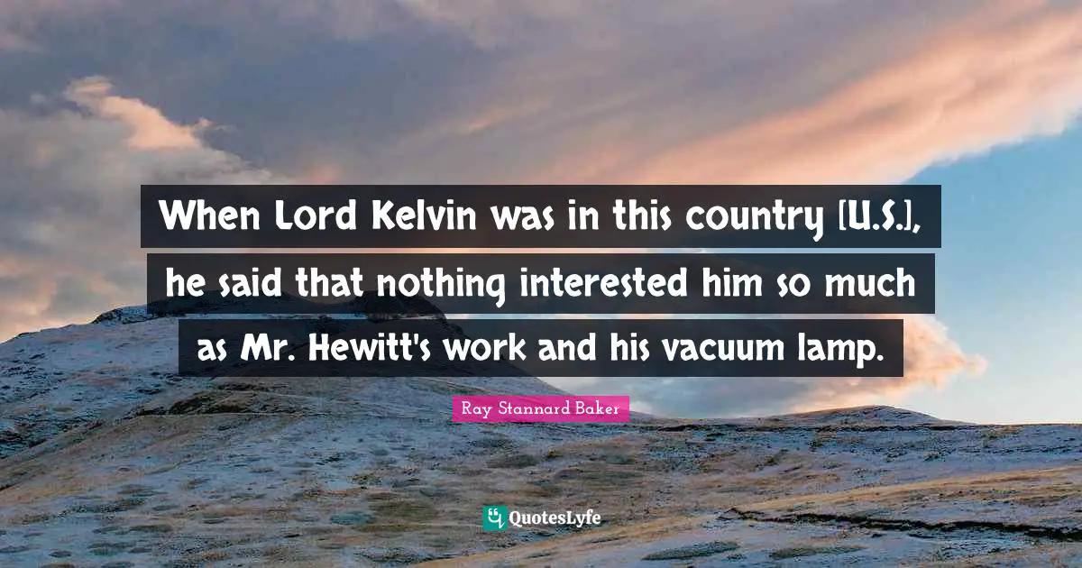 When Lord Kelvin was in this country [U.S.], he said that nothing interested him so much as Mr. Hewitt's work and his vacuum lamp.
