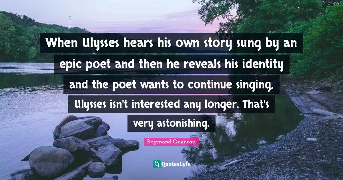 When Ulysses hears his own story sung by an epic poet and then he reveals his identity and the poet wants to continue singing, Ulysses isn't interested any longer. That's very astonishing.
