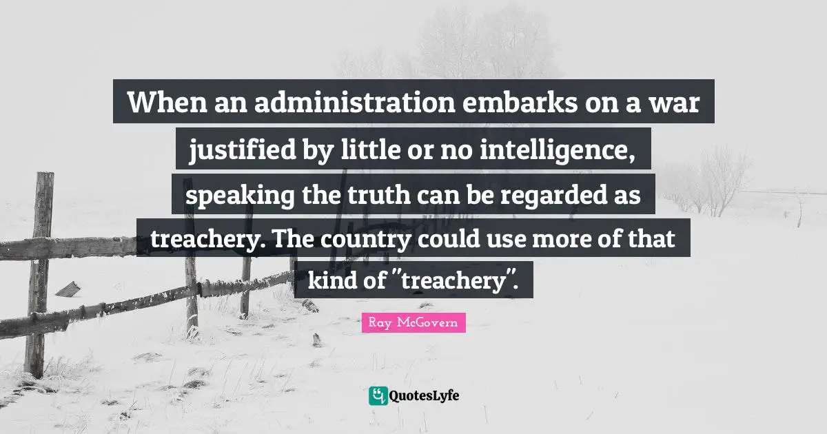 Treachery Quotes: "When an administration embarks on a war justified by little or no intelligence, speaking the truth can be regarded as treachery. The country could use more of that kind of "treachery"."
