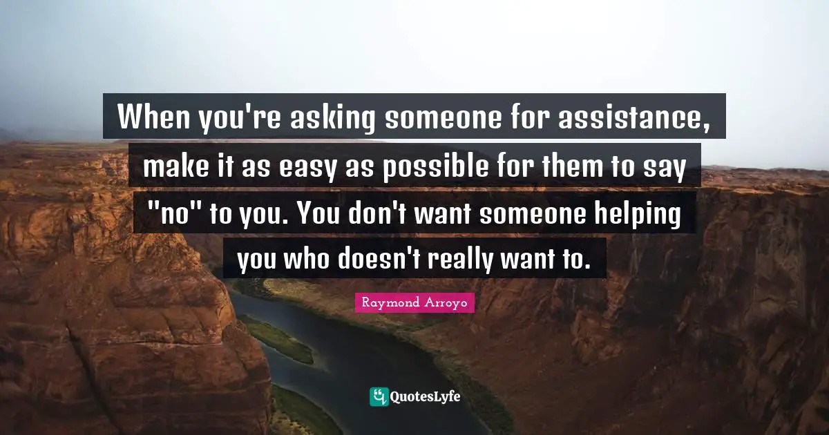 When you're asking someone for assistance, make it as easy as possible for them to say "no" to you. You don't want someone helping you who doesn't really want to.