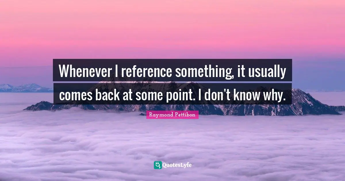 Whenever I reference something, it usually comes back at some point. I don't know why.