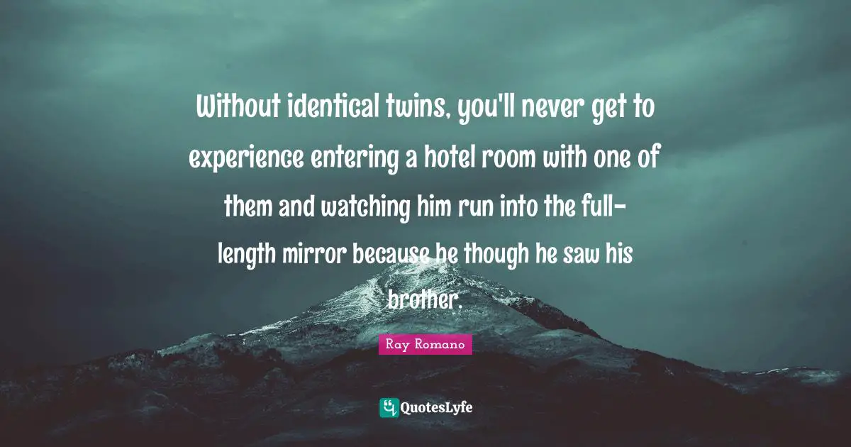 Without identical twins, you'll never get to experience entering a hotel room with one of them and watching him run into the full-length mirror because he though he saw his brother.