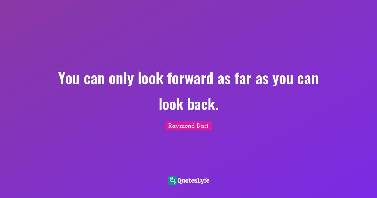You can only look forward as far as you can look back.