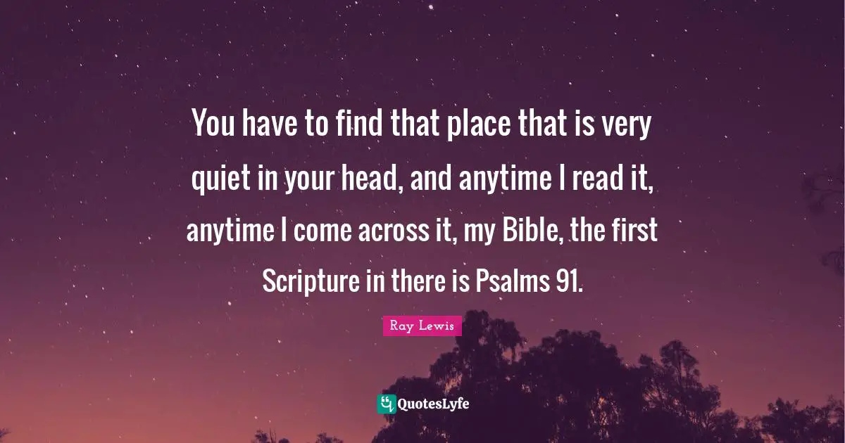 Psalms Quotes: "You have to find that place that is very quiet in your head, and anytime I read it, anytime I come across it, my Bible, the first Scripture in there is Psalms 91."