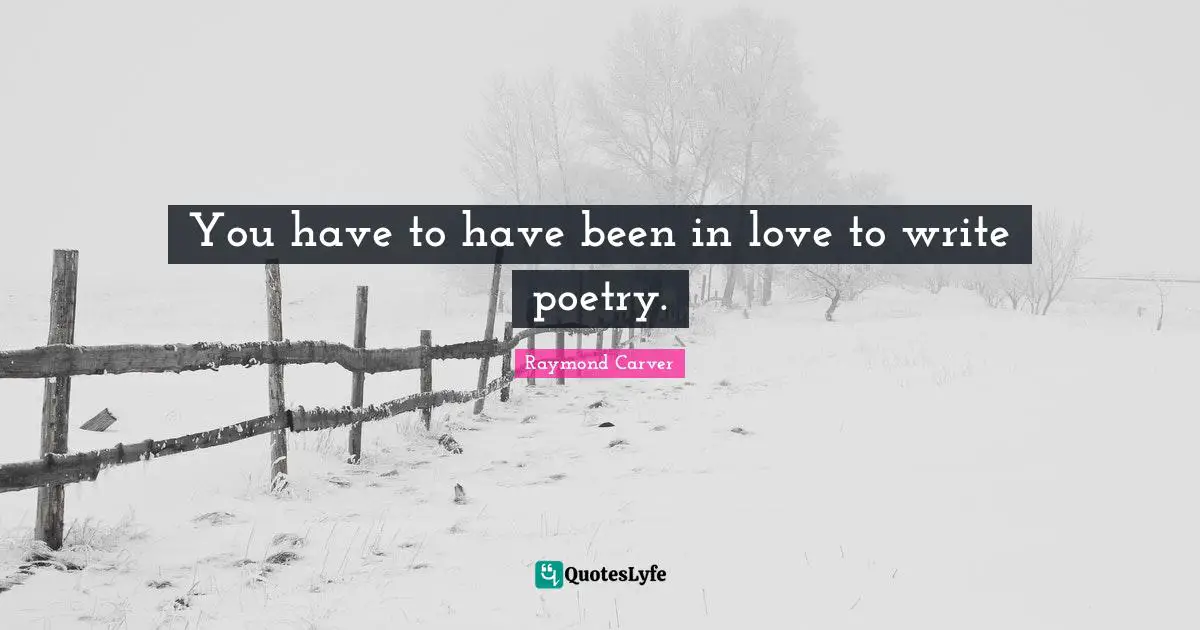 Raymond Carver Quotes: "You have to have been in love to write poetry."