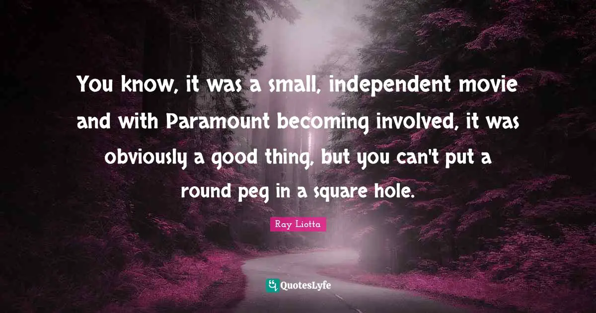 Peg Quotes: "You know, it was a small, independent movie and with Paramount becoming involved, it was obviously a good thing, but you can't put a round peg in a square hole."
