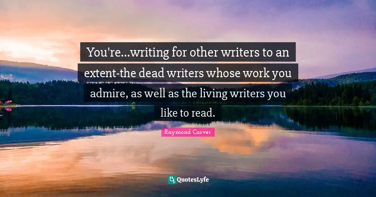 Raymond Carver Quotes: "You're...writing for other writers to an extent-the dead writers whose work you admire, as well as the living writers you like to read."
