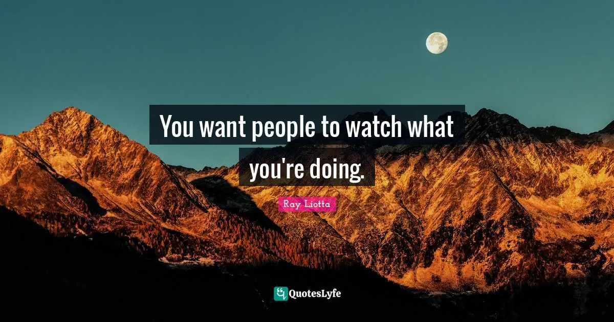You want people to watch what you're doing.