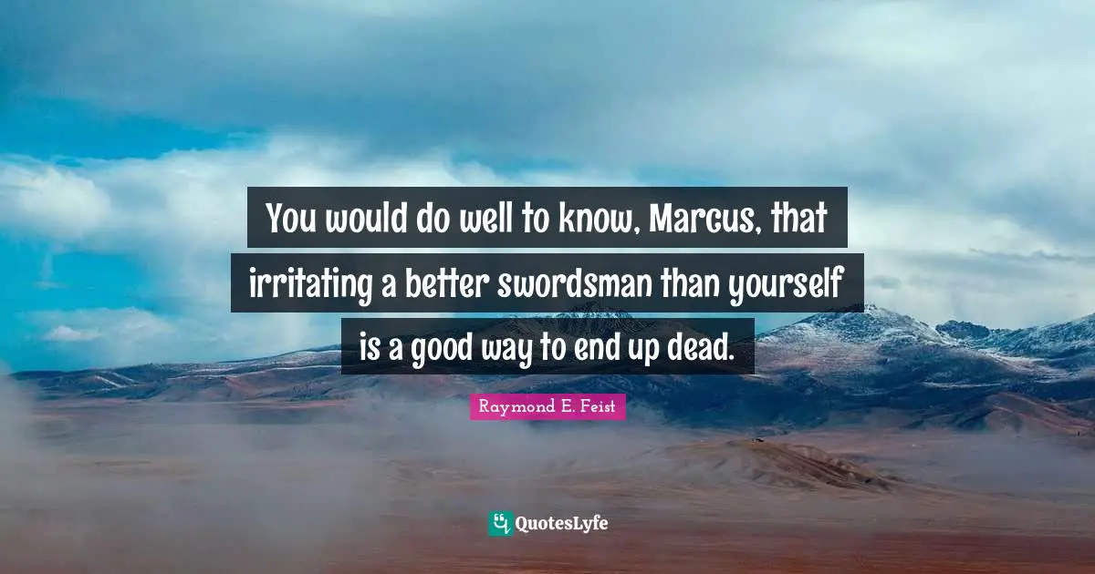 Raymond E. Feist Quotes: "You would do well to know, Marcus, that irritating a better swordsman than yourself is a good way to end up dead."