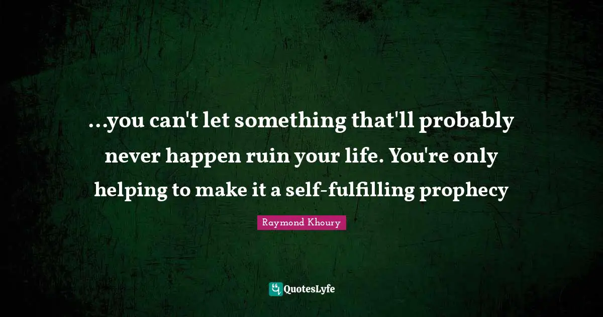 ...you can't let something that'll probably never happen ruin your life. You're only helping to make it a self-fulfilling prophecy