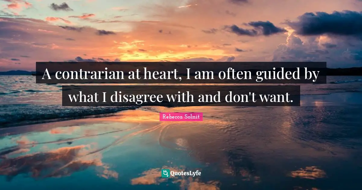 A contrarian at heart, I am often guided by what I disagree with and don't want.
