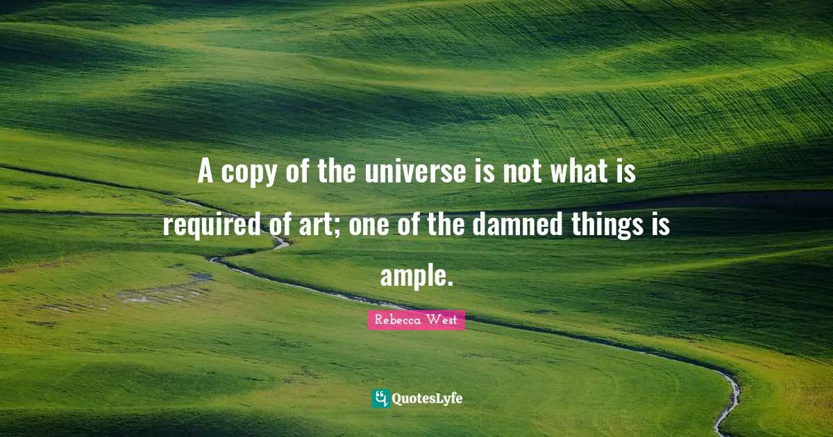 A copy of the universe is not what is required of art; one of the damned things is ample.